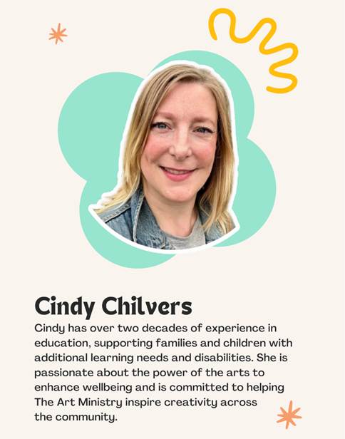 Cindy Chilvers. Cindy has over two decades experience in education, supporting families and children with additional needs and disabilities. She is passionate about the power of the arts to enhance wellbeing and is committed to helping The Art Ministry inspire creativity across the community.